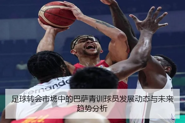 足球转会市场中的巴萨青训球员发展动态与未来趋势分析